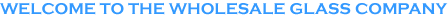 Welcome to the Wholesale Glass Company
